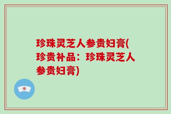 珍珠灵芝人参贵妇膏(珍贵补品:珍珠灵芝人参贵妇膏)-第1张图片-破壁灵芝孢子粉研究指南 珍珠灵芝人参贵妇膏(珍贵补品:珍珠灵芝人参贵妇膏)-第1张图片-破壁灵芝孢子粉研究指南
