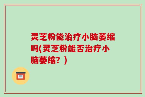 灵芝粉能治疗小脑萎缩吗(灵芝粉能否治疗小脑萎缩?)-第1张图片-破壁灵芝孢子粉研究指南 灵芝粉能治疗小脑萎缩吗(灵芝粉能否治疗小脑萎缩?)-第1张图片-破壁灵芝孢子粉研究指南