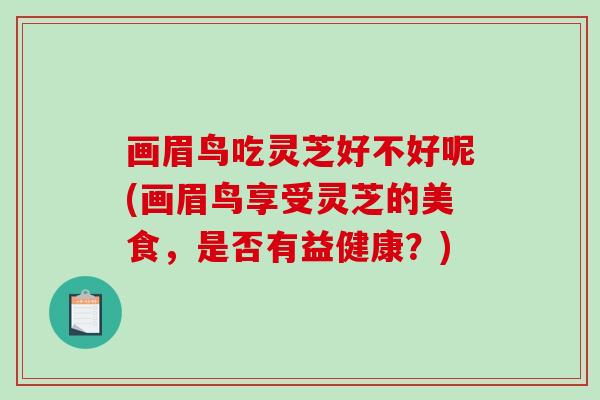 画眉鸟吃灵芝好不好呢(画眉鸟享受灵芝的美食,是否有益健康?)-第1张图片-破壁灵芝孢子粉研究指南 画眉鸟吃灵芝好不好呢(画眉鸟享受灵芝的美食,是否有益健康?)-第1张图片-破壁灵芝孢子粉研究指南