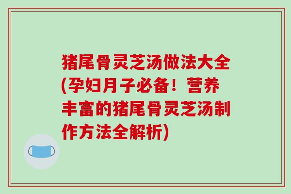 猪尾骨灵芝汤做法大全(孕妇月子必备！营养丰富的猪尾骨灵芝汤制作方法全解析)-第1张图片-破壁灵芝孢子粉研究指南