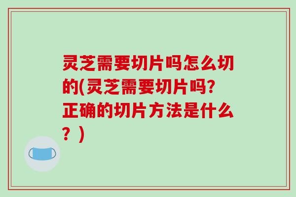 灵芝需要切片吗怎么切的(灵芝需要切片吗?正确的切片方法是什么?)-第1张图片-破壁灵芝孢子粉研究指南 灵芝需要切片吗怎么切的(灵芝需要切片吗?正确的切片方法是什么?)-第1张图片-破壁灵芝孢子粉研究指南
