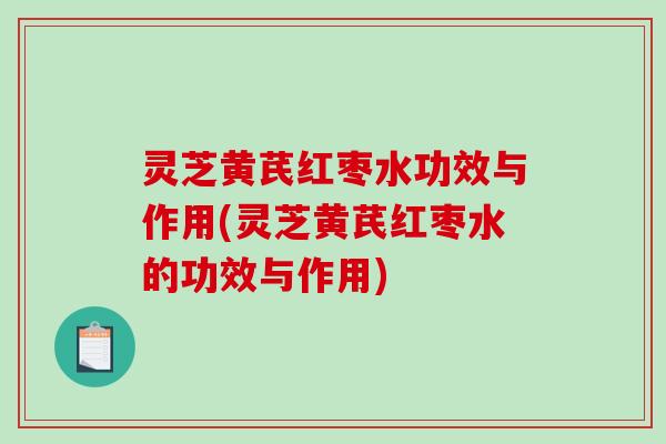 灵芝黄芪红枣水功效与作用(灵芝黄芪红枣水的功效与作用)-第1张图片-破壁灵芝孢子粉研究指南