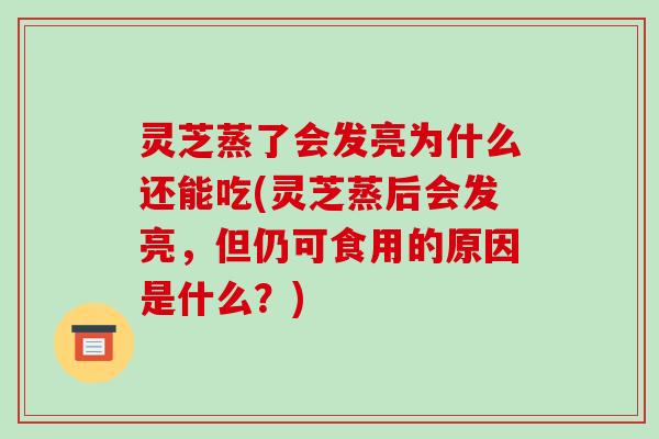 灵芝蒸了会发亮为什么还能吃(灵芝蒸后会发亮，但仍可食用的原因是什么？)-第1张图片-破壁灵芝孢子粉研究指南