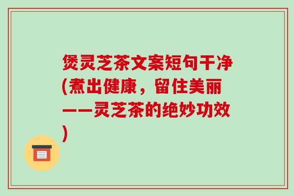 煲灵芝茶文案短句干净(煮出健康,留住美丽——灵芝茶的绝妙功效)-第1张图片-破壁灵芝孢子粉研究指南 煲灵芝茶文案短句干净(煮出健康,留住美丽——灵芝茶的绝妙功效)-第1张图片-破壁灵芝孢子粉研究指南