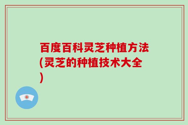 百度百科灵芝种植方法(灵芝的种植技术大全)-第1张图片-破壁灵芝孢子粉研究指南 百度百科灵芝种植方法(灵芝的种植技术大全)-第1张图片-破壁灵芝孢子粉研究指南
