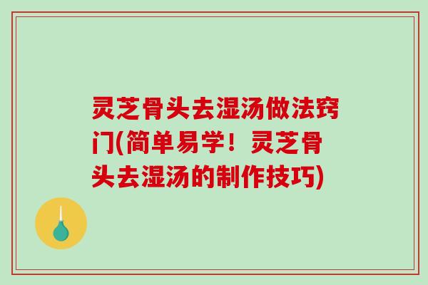 灵芝骨头去湿汤做法窍门(简单易学！灵芝骨头去湿汤的制作技巧)-第1张图片-破壁灵芝孢子粉研究指南