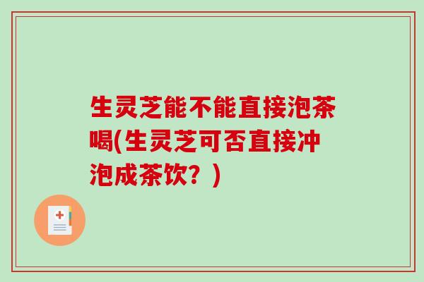 生灵芝能不能直接泡茶喝(生灵芝可否直接冲泡成茶饮?)-第1张图片-破壁灵芝孢子粉研究指南 生灵芝能不能直接泡茶喝(生灵芝可否直接冲泡成茶饮?)-第1张图片-破壁灵芝孢子粉研究指南
