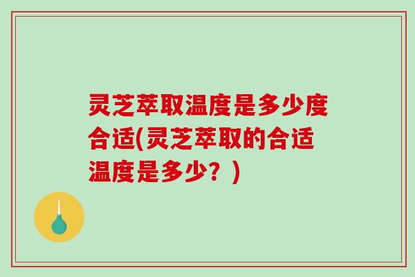 灵芝萃取温度是多少度合适(灵芝萃取的合适温度是多少?)-第1张图片-破壁灵芝孢子粉研究指南 灵芝萃取温度是多少度合适(灵芝萃取的合适温度是多少?)-第1张图片-破壁灵芝孢子粉研究指南