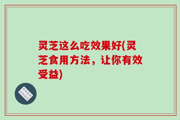 灵芝这么吃效果好(灵芝食用方法,让你有效受益)-第1张图片-破壁灵芝孢子粉研究指南 灵芝这么吃效果好(灵芝食用方法,让你有效受益)-第1张图片-破壁灵芝孢子粉研究指南