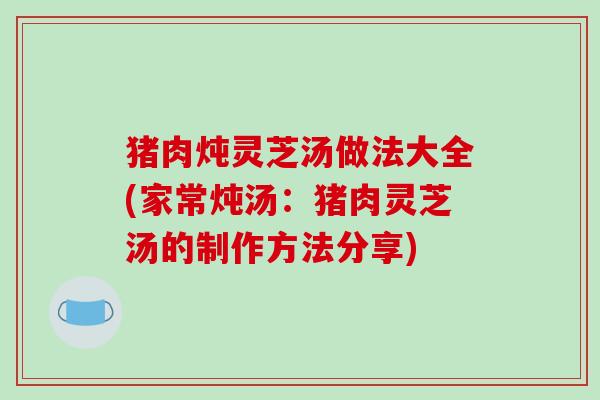 猪肉炖灵芝汤做法大全(家常炖汤:猪肉灵芝汤的制作方法分享)-第1张图片-破壁灵芝孢子粉研究指南 猪肉炖灵芝汤做法大全(家常炖汤:猪肉灵芝汤的制作方法分享)-第1张图片-破壁灵芝孢子粉研究指南