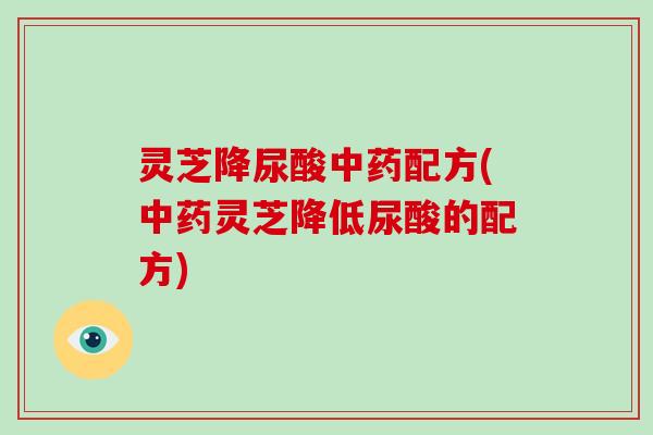 灵芝降尿酸中药配方(中药灵芝降低尿酸的配方)-第1张图片-破壁灵芝孢子粉研究指南