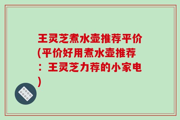 王灵芝煮水壶推荐平价(平价好用煮水壶推荐:王灵芝力荐的小家电)-第1张图片-破壁灵芝孢子粉研究指南 王灵芝煮水壶推荐平价(平价好用煮水壶推荐:王灵芝力荐的小家电)-第1张图片-破壁灵芝孢子粉研究指南