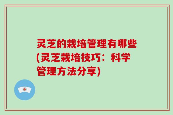 灵芝的栽培管理有哪些(灵芝栽培技巧:科学管理方法分享)-第1张图片-破壁灵芝孢子粉研究指南 灵芝的栽培管理有哪些(灵芝栽培技巧:科学管理方法分享)-第1张图片-破壁灵芝孢子粉研究指南
