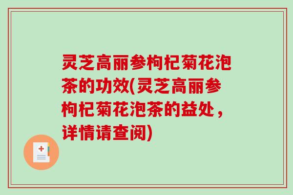 灵芝高丽参枸杞菊花泡茶的功效(灵芝高丽参枸杞菊花泡茶的益处,详情请查阅)-第1张图片-破壁灵芝孢子粉研究指南 灵芝高丽参枸杞菊花泡茶的功效(灵芝高丽参枸杞菊花泡茶的益处,详情请查阅)-第1张图片-破壁灵芝孢子粉研究指南
