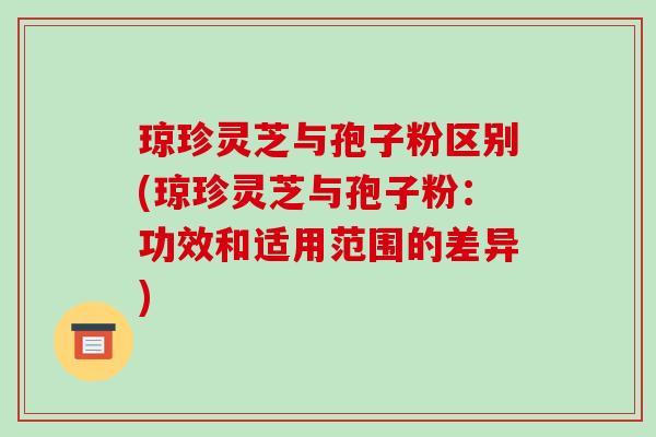 琼珍灵芝与孢子粉区别(琼珍灵芝与孢子粉:功效和适用范围的差异)-第1张图片-破壁灵芝孢子粉研究指南 琼珍灵芝与孢子粉区别(琼珍灵芝与孢子粉:功效和适用范围的差异)-第1张图片-破壁灵芝孢子粉研究指南