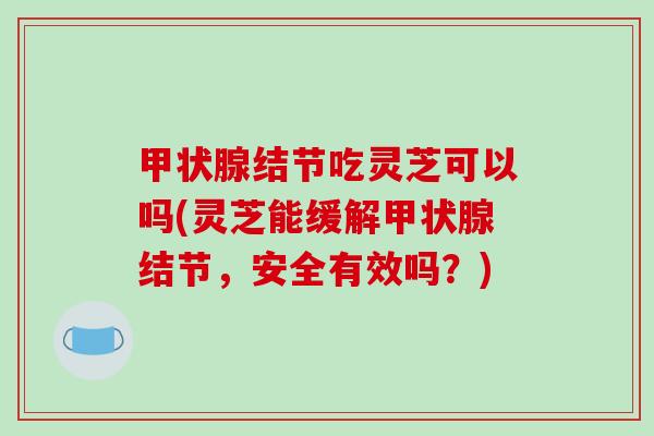 甲状腺结节吃灵芝可以吗(灵芝能缓解甲状腺结节,安全有效吗?)-第1张图片-破壁灵芝孢子粉研究指南 甲状腺结节吃灵芝可以吗(灵芝能缓解甲状腺结节,安全有效吗?)-第1张图片-破壁灵芝孢子粉研究指南