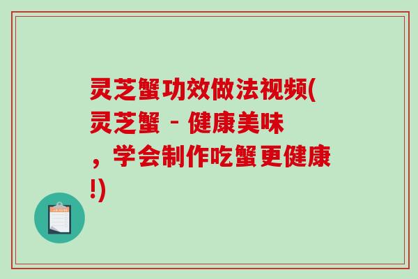 灵芝蟹功效做法视频(灵芝蟹 - 健康美味，学会制作吃蟹更健康!)-第1张图片-破壁灵芝孢子粉研究指南