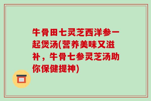 牛骨田七灵芝西洋参一起煲汤(营养美味又滋补,牛骨七参灵芝汤助你保健提神)-第1张图片-破壁灵芝孢子粉研究指南 牛骨田七灵芝西洋参一起煲汤(营养美味又滋补,牛骨七参灵芝汤助你保健提神)-第1张图片-破壁灵芝孢子粉研究指南