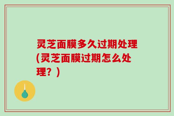 灵芝面膜多久过期处理(灵芝面膜过期怎么处理？)-第1张图片-破壁灵芝孢子粉研究指南