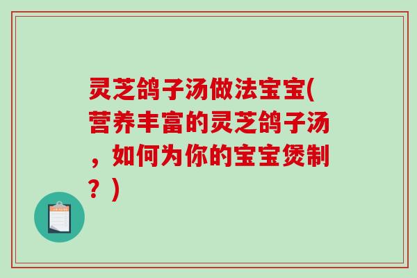 灵芝鸽子汤做法宝宝(营养丰富的灵芝鸽子汤，如何为你的宝宝煲制？)-第1张图片-破壁灵芝孢子粉研究指南