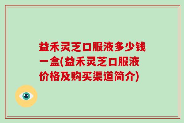 益禾灵芝口服液多少钱一盒(益禾灵芝口服液价格及购买渠道简介)-第1张图片-破壁灵芝孢子粉研究指南