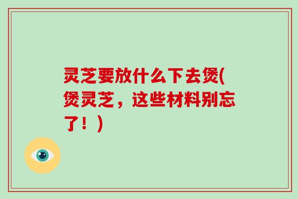 灵芝要放什么下去煲(煲灵芝，这些材料别忘了！)-第1张图片-破壁灵芝孢子粉研究指南