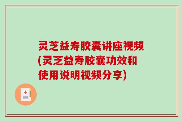 灵芝益寿胶囊讲座视频(灵芝益寿胶囊功效和使用说明视频分享)-第1张图片-破壁灵芝孢子粉研究指南