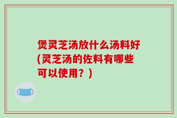 煲灵芝汤放什么汤料好(灵芝汤的佐料有哪些可以使用？)-第1张图片-破壁灵芝孢子粉研究指南