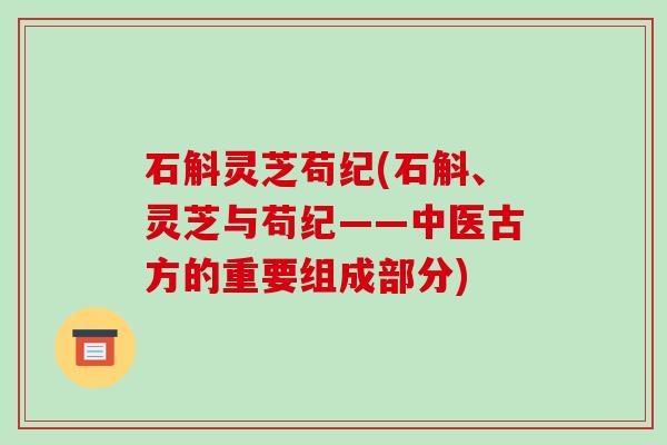 石斛灵芝苟纪(石斛、灵芝与苟纪——中医古方的重要组成部分)-第1张图片-破壁灵芝孢子粉研究指南