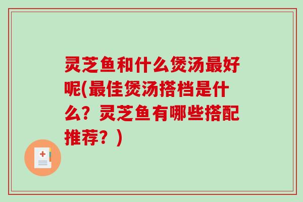 灵芝鱼和什么煲汤最好呢(最佳煲汤搭档是什么？灵芝鱼有哪些搭配推荐？)-第1张图片-破壁灵芝孢子粉研究指南