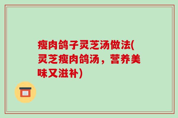 瘦肉鸽子灵芝汤做法(灵芝瘦肉鸽汤，营养美味又滋补)-第1张图片-破壁灵芝孢子粉研究指南