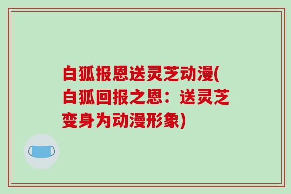 白狐报恩送灵芝动漫(白狐回报之恩：送灵芝变身为动漫形象)-第1张图片-破壁灵芝孢子粉研究指南
