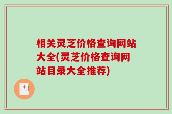 相关灵芝价格查询网站大全(灵芝价格查询网站目录大全推荐)-第1张图片-破壁灵芝孢子粉研究指南