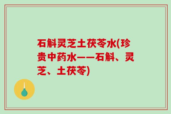 石斛灵芝土茯苓水(珍贵中药水——石斛、灵芝、土茯苓)-第1张图片-破壁灵芝孢子粉研究指南