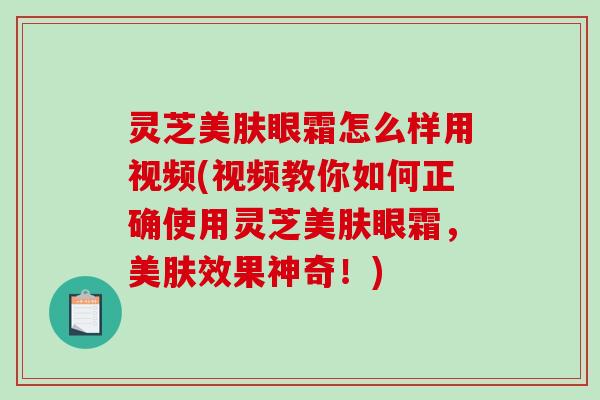 灵芝美肤眼霜怎么样用视频(视频教你如何正确使用灵芝美肤眼霜，美肤效果神奇！)-第1张图片-破壁灵芝孢子粉研究指南