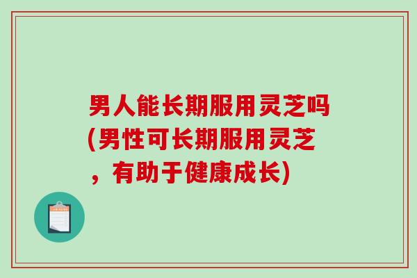 男人能长期服用灵芝吗(男性可长期服用灵芝,有助于健康成长)-第1张图片-破壁灵芝孢子粉研究指南 男人能长期服用灵芝吗(男性可长期服用灵芝,有助于健康成长)-第1张图片-破壁灵芝孢子粉研究指南