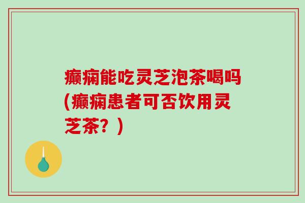 癫痫能吃灵芝泡茶喝吗(癫痫患者可否饮用灵芝茶?)-第1张图片-破壁灵芝孢子粉研究指南 癫痫能吃灵芝泡茶喝吗(癫痫患者可否饮用灵芝茶?)-第1张图片-破壁灵芝孢子粉研究指南