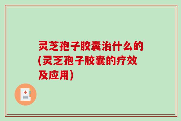 灵芝孢子胶囊治什么的(灵芝孢子胶囊的疗效及应用)-第1张图片-破壁灵芝孢子粉研究指南 灵芝孢子胶囊治什么的(灵芝孢子胶囊的疗效及应用)-第1张图片-破壁灵芝孢子粉研究指南