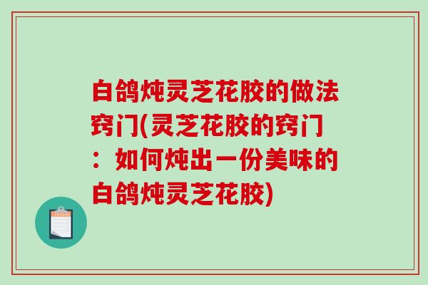 白鸽炖灵芝花胶的做法窍门(灵芝花胶的窍门：如何炖出一份美味的白鸽炖灵芝花胶)-第1张图片-破壁灵芝孢子粉研究指南