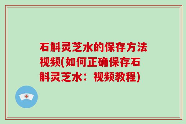 石斛灵芝水的保存方法视频(如何正确保存石斛灵芝水：视频教程)-第1张图片-破壁灵芝孢子粉研究指南