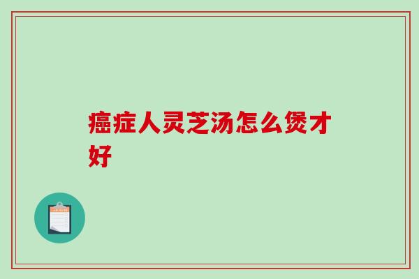 癌症人灵芝汤怎么煲才好-第1张图片-破壁灵芝孢子粉研究指南
