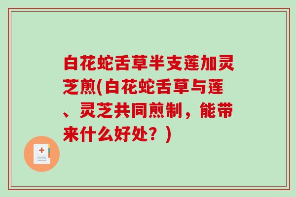 白花蛇舌草半支莲加灵芝煎(白花蛇舌草与莲、灵芝共同煎制，能带来什么好处？)-第1张图片-破壁灵芝孢子粉研究指南