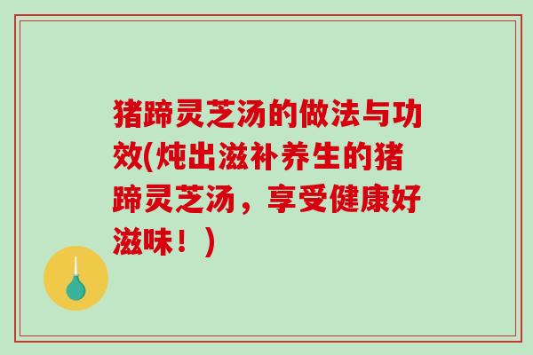 猪蹄灵芝汤的做法与功效(炖出滋补养生的猪蹄灵芝汤，享受健康好滋味！)-第1张图片-破壁灵芝孢子粉研究指南