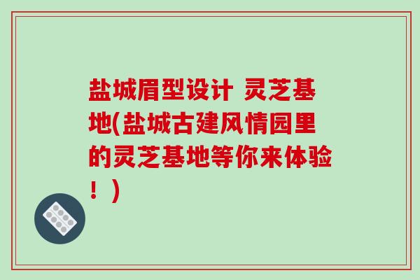 盐城眉型设计 灵芝基地(盐城古建风情园里的灵芝基地等你来体验！)-第1张图片-破壁灵芝孢子粉研究指南