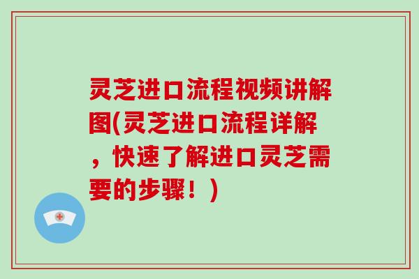 灵芝进口流程视频讲解图(灵芝进口流程详解，快速了解进口灵芝需要的步骤！)-第1张图片-破壁灵芝孢子粉研究指南