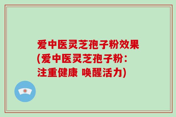 爱中医灵芝孢子粉效果(爱中医灵芝孢子粉：注重健康 唤醒活力)-第1张图片-破壁灵芝孢子粉研究指南