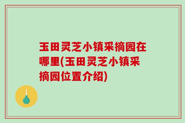 玉田灵芝小镇采摘园在哪里(玉田灵芝小镇采摘园位置介绍)-第1张图片-破壁灵芝孢子粉研究指南