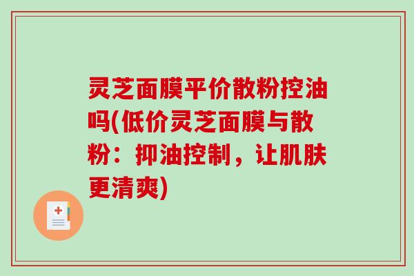 灵芝面膜平价散粉控油吗(低价灵芝面膜与散粉：抑油控制，让肌肤更清爽)-第1张图片-破壁灵芝孢子粉研究指南
