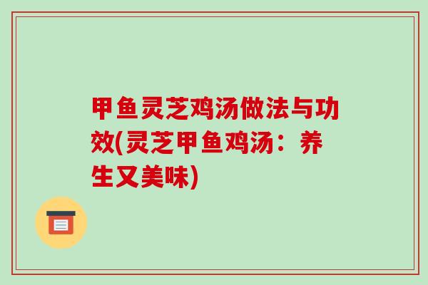甲鱼灵芝鸡汤做法与功效(灵芝甲鱼鸡汤:养生又美味)-第1张图片-破壁灵芝孢子粉研究指南 甲鱼灵芝鸡汤做法与功效(灵芝甲鱼鸡汤:养生又美味)-第1张图片-破壁灵芝孢子粉研究指南