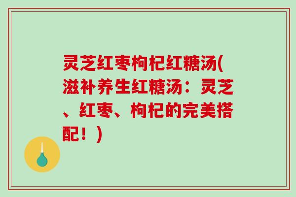 灵芝红枣枸杞红糖汤(滋补养生红糖汤:灵芝、红枣、枸杞的完美搭配!)-第1张图片-破壁灵芝孢子粉研究指南 灵芝红枣枸杞红糖汤(滋补养生红糖汤:灵芝、红枣、枸杞的完美搭配!)-第1张图片-破壁灵芝孢子粉研究指南